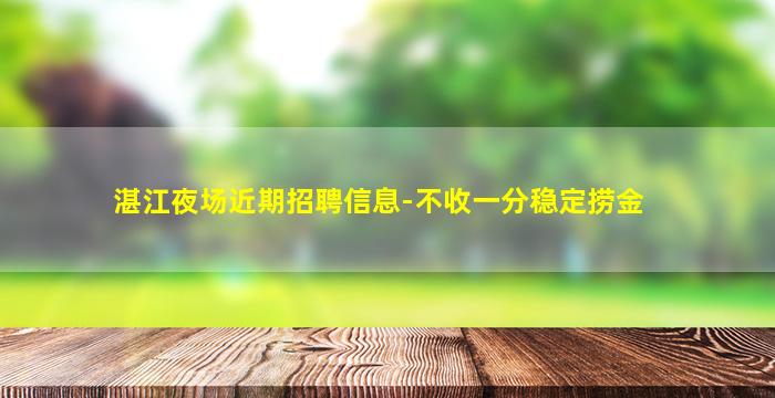 湛江夜场近期招聘信息-不收一分稳定捞金